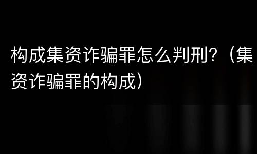 构成集资诈骗罪怎么判刑?（集资诈骗罪的构成）