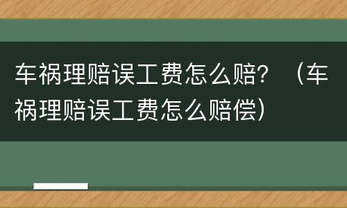 车祸理赔误工费怎么赔？（车祸理赔误工费怎么赔偿）