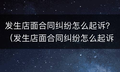 发生店面合同纠纷怎么起诉？（发生店面合同纠纷怎么起诉对方）