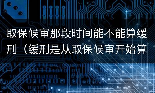 取保候审那段时间能不能算缓刑（缓刑是从取保候审开始算还是判的那天算）