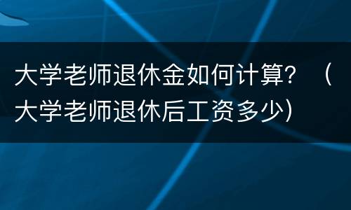 大学老师退休金如何计算？（大学老师退休后工资多少）