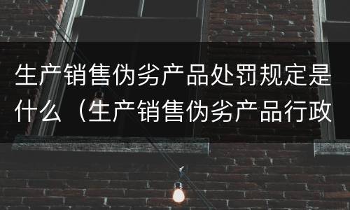 生产销售伪劣产品处罚规定是什么（生产销售伪劣产品行政处罚规定）