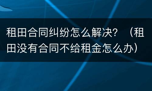 租田合同纠纷怎么解决？（租田没有合同不给租金怎么办）