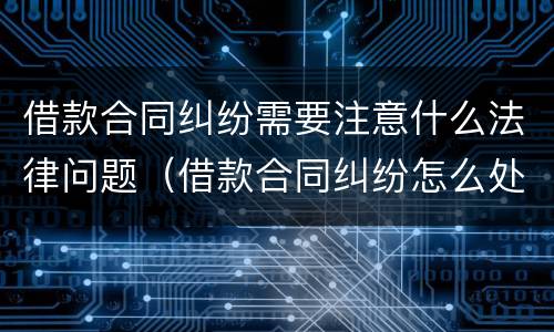 借款合同纠纷需要注意什么法律问题（借款合同纠纷怎么处理）