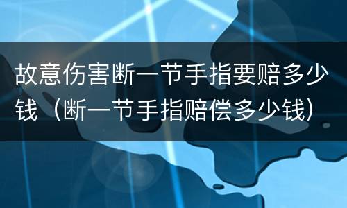 故意伤害断一节手指要赔多少钱（断一节手指赔偿多少钱）