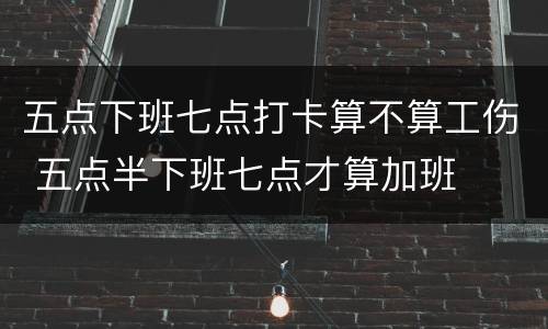 五点下班七点打卡算不算工伤 五点半下班七点才算加班