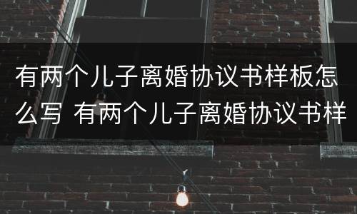 有两个儿子离婚协议书样板怎么写 有两个儿子离婚协议书样板怎么写啊
