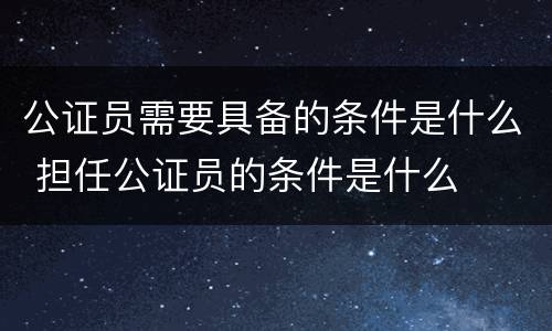 公证员需要具备的条件是什么 担任公证员的条件是什么