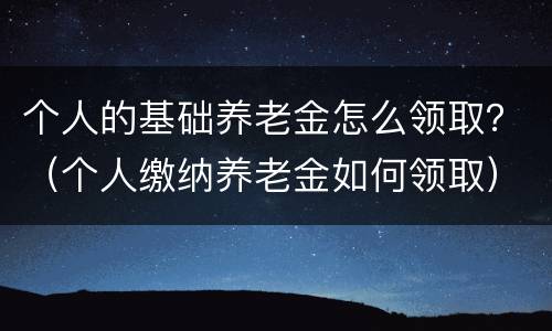 个人的基础养老金怎么领取？（个人缴纳养老金如何领取）
