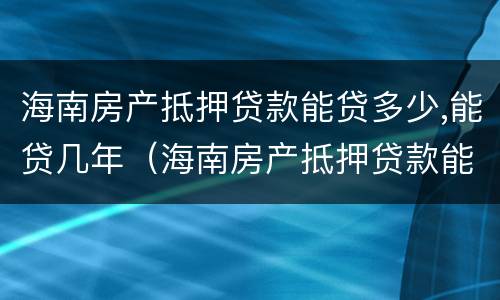 海南房产抵押贷款能贷多少,能贷几年（海南房产抵押贷款能贷多少,能贷几年）