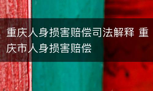重庆人身损害赔偿司法解释 重庆市人身损害赔偿