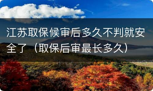 江苏取保候审后多久不判就安全了（取保后审最长多久）