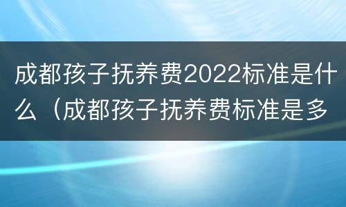 成都孩子抚养费2022标准是什么（成都孩子抚养费标准是多少）