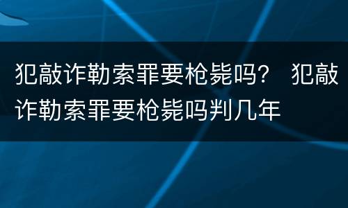 犯敲诈勒索罪要枪毙吗？ 犯敲诈勒索罪要枪毙吗判几年