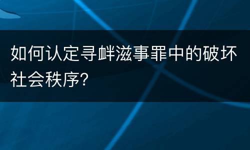 如何认定寻衅滋事罪中的破坏社会秩序？