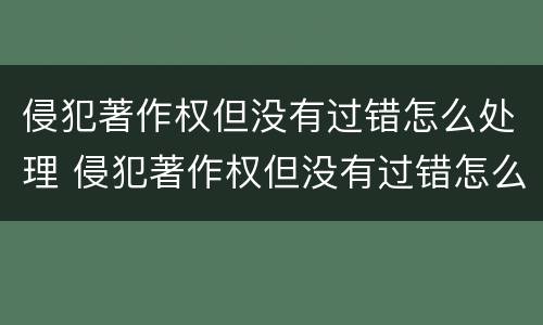 侵犯著作权但没有过错怎么处理 侵犯著作权但没有过错怎么处理呢