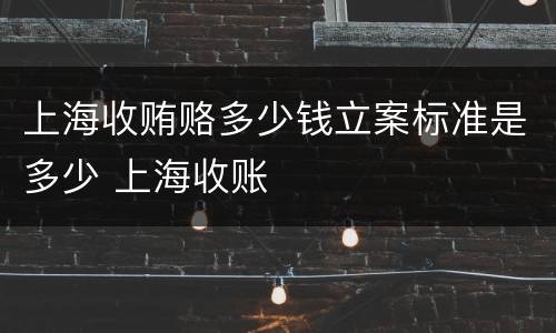 上海收贿赂多少钱立案标准是多少 上海收账
