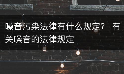 噪音污染法律有什么规定？ 有关噪音的法律规定