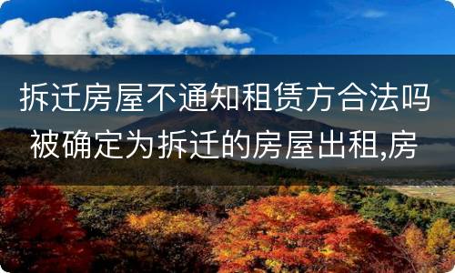 拆迁房屋不通知租赁方合法吗 被确定为拆迁的房屋出租,房屋租赁合同无效