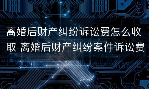 离婚后财产纠纷诉讼费怎么收取 离婚后财产纠纷案件诉讼费收费标准