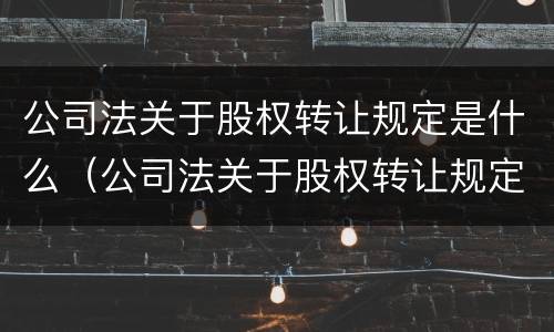 公司法关于股权转让规定是什么（公司法关于股权转让规定是什么意思）