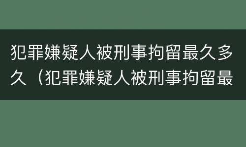 犯罪嫌疑人被刑事拘留最久多久（犯罪嫌疑人被刑事拘留最久多久结束）