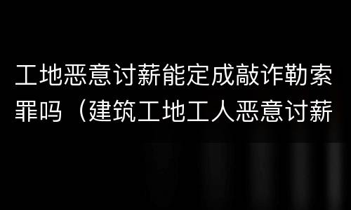工地恶意讨薪能定成敲诈勒索罪吗（建筑工地工人恶意讨薪）