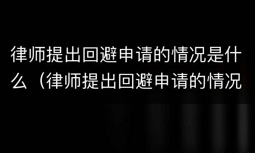 律师提出回避申请的情况是什么（律师提出回避申请的情况是什么意思）