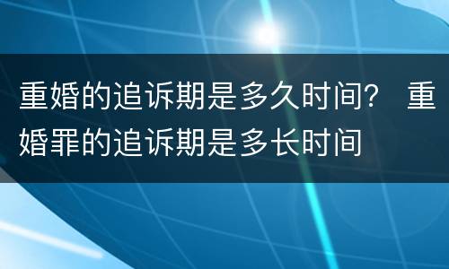 重婚的追诉期是多久时间？ 重婚罪的追诉期是多长时间