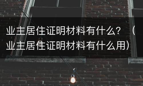 业主居住证明材料有什么？（业主居住证明材料有什么用）