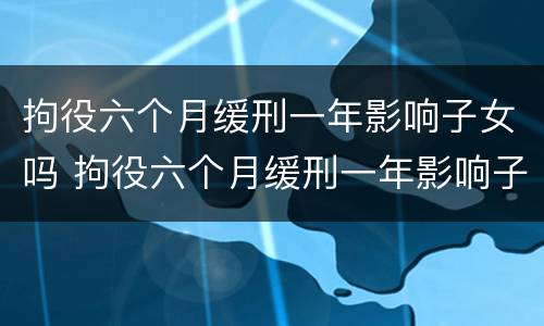 拘役六个月缓刑一年影响子女吗 拘役六个月缓刑一年影响子女吗怎么办