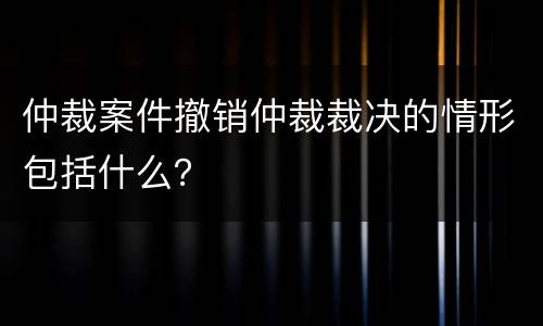 仲裁案件撤销仲裁裁决的情形包括什么？