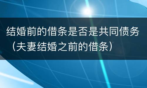 结婚前的借条是否是共同债务（夫妻结婚之前的借条）