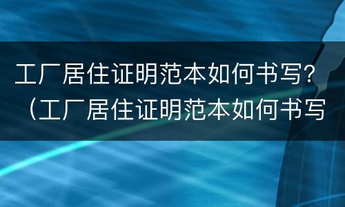 工厂居住证明范本如何书写？（工厂居住证明范本如何书写模板）