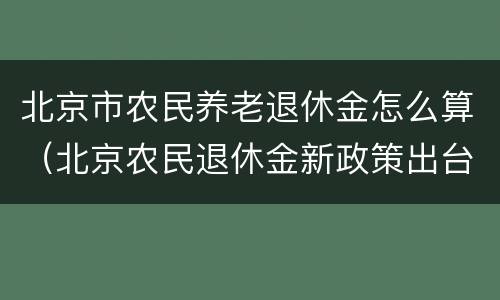 北京市农民养老退休金怎么算（北京农民退休金新政策出台）