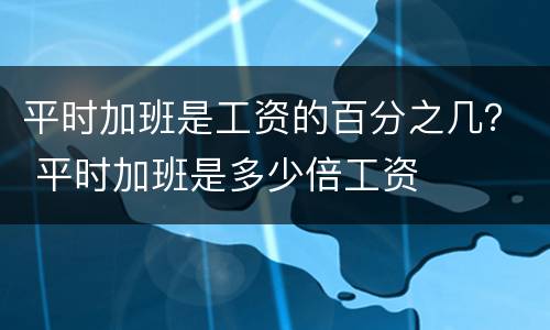 平时加班是工资的百分之几？ 平时加班是多少倍工资