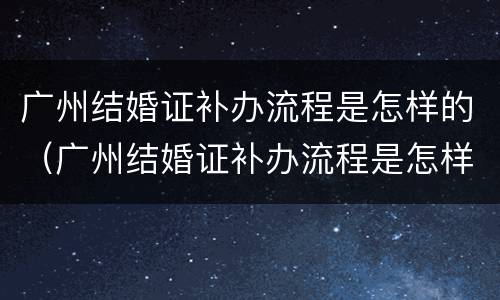 广州结婚证补办流程是怎样的（广州结婚证补办流程是怎样的呢）