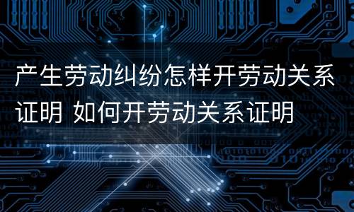 产生劳动纠纷怎样开劳动关系证明 如何开劳动关系证明