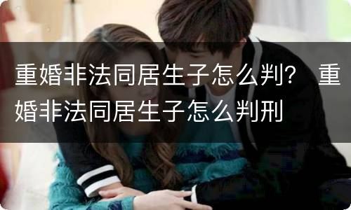 重婚非法同居生子怎么判？ 重婚非法同居生子怎么判刑