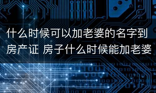 什么时候可以加老婆的名字到房产证 房子什么时候能加老婆名字
