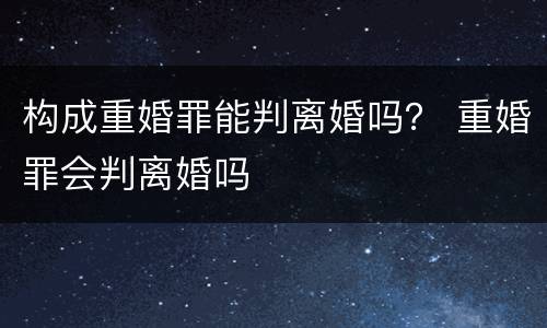 构成重婚罪能判离婚吗？ 重婚罪会判离婚吗
