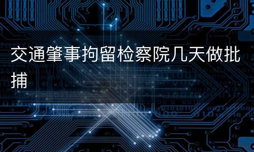 交通肇事拘留检察院几天做批捕