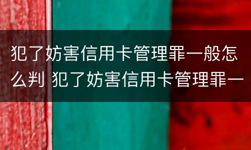 犯了妨害信用卡管理罪一般怎么判 犯了妨害信用卡管理罪一般怎么判的