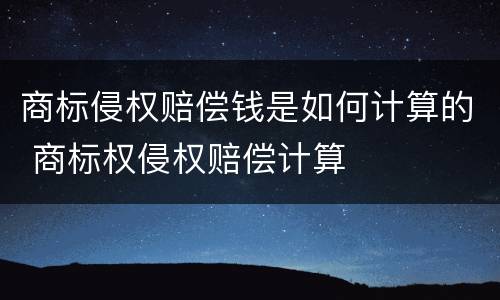 商标侵权赔偿钱是如何计算的 商标权侵权赔偿计算