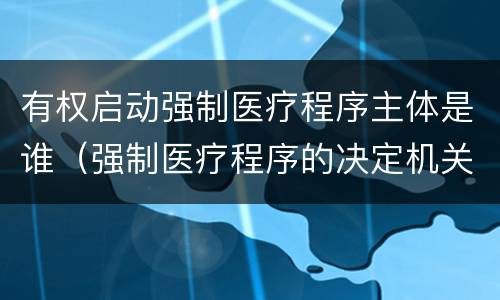 有权启动强制医疗程序主体是谁（强制医疗程序的决定机关）