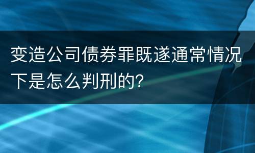 变造公司债券罪既遂通常情况下是怎么判刑的？