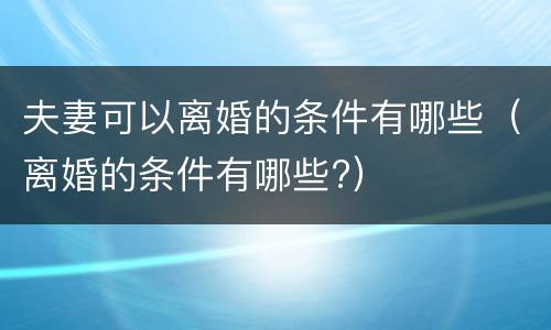 夫妻可以离婚的条件有哪些（离婚的条件有哪些?）