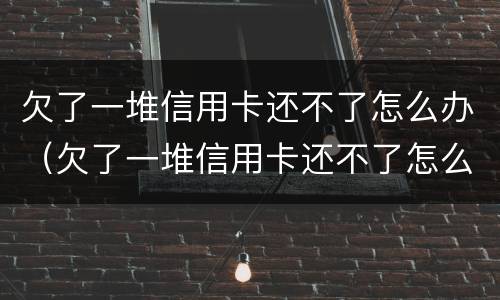 欠了一堆信用卡还不了怎么办（欠了一堆信用卡还不了怎么办会坐牢吗）