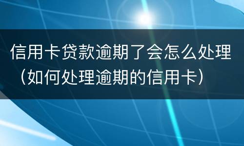 信用卡贷款逾期了会怎么处理（如何处理逾期的信用卡）