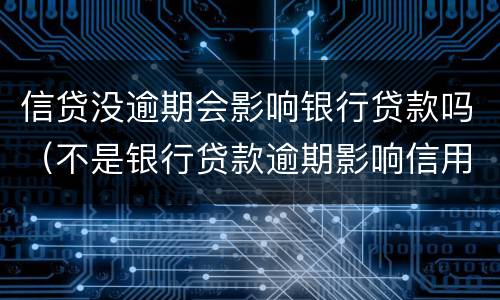 信贷没逾期会影响银行贷款吗（不是银行贷款逾期影响信用吗）